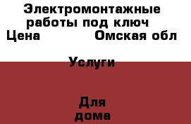 Электромонтажные работы под ключ › Цена ­ 2 500 - Омская обл. Услуги » Для дома   